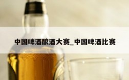 中国啤酒酿酒大赛_中国啤酒比赛